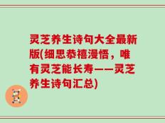 灵芝养生诗句大全最新版(细思恭禧漫悟，唯有灵芝能长寿——灵芝养生诗句汇总)