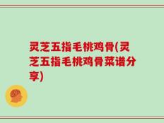 灵芝五指毛桃鸡骨(灵芝五指毛桃鸡骨菜谱分享)