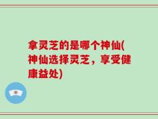 拿灵芝的是哪个神仙(神仙选择灵芝，享受健康益处)
