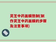 灵芝中药面膜熬制(制作灵芝中药面膜的步骤及注意事项)
