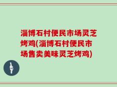 淄博石村便民市场灵芝烤鸡(淄博石村便民市场售卖美味灵芝烤鸡)