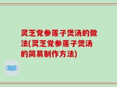 灵芝党参莲子煲汤的做法(灵芝党参莲子煲汤的简易制作方法)