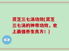 灵芝三七汤功效(灵芝三七汤的神奇功效，史上最强养生良方！)