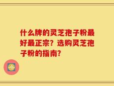 什么牌的灵芝孢子粉最好最正宗？选购灵芝孢子粉的指南？