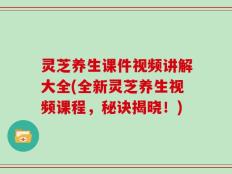 灵芝养生课件视频讲解大全(全新灵芝养生视频课程，秘诀揭晓！)