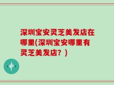 深圳宝安灵芝美发店在哪里(深圳宝安哪里有灵芝美发店？)