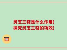 灵芝三萜是什么作用(探究灵芝三萜的功效)