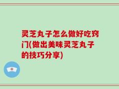 灵芝丸子怎么做好吃窍门(做出美味灵芝丸子的技巧分享)