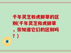 千年灵芝和虎脚草的区别(千年灵芝和虎脚草，你知道它们的区别吗？)