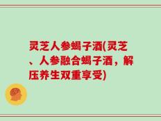 灵芝人参蝎子酒(灵芝、人参融合蝎子酒，解压养生双重享受)