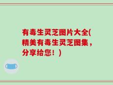有毒生灵芝图片大全(精美有毒生灵芝图集，分享给您！)