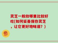 灵芝一般放哪里比较好吃(如何妥善保存灵芝，让它更好地味道？)