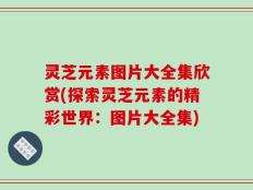 灵芝元素图片大全集欣赏(探索灵芝元素的精彩世界：图片大全集)