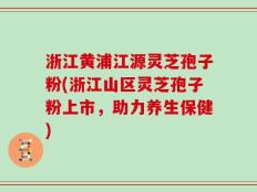 浙江黄浦江源灵芝孢子粉(浙江山区灵芝孢子粉上市，助力养生保健)