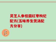 灵芝人参桂圆红枣枸杞配方(五味养生煲汤配方分享)