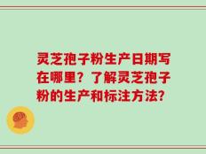 灵芝孢子粉生产日期写在哪里？了解灵芝孢子粉的生产和标注方法？