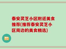 泰安灵芝小区附近美食推荐(推荐泰安灵芝小区周边的美食精选)