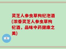 灵芝人参虫草枸杞泡酒(浓香灵芝人参虫草枸杞酒，品味中药健康之美)