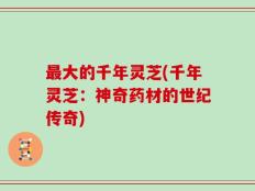 最大的千年灵芝(千年灵芝：神奇药材的世纪传奇)