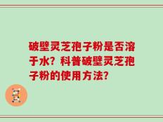 破壁灵芝孢子粉是否溶于水？科普破壁灵芝孢子粉的使用方法？