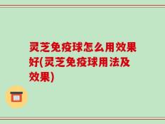 灵芝免疫球怎么用效果好(灵芝免疫球用法及效果)