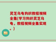灵芝乌龟钩织教程视频全集(学习钩织灵芝乌龟，教程视频全集实现。)