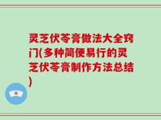 灵芝伏苓膏做法大全窍门(多种简便易行的灵芝伏苓膏制作方法总结)