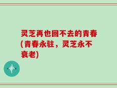 灵芝再也回不去的青春(青春永驻，灵芝永不衰老)