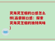 灵海灵芝烟的口感怎么样(品尝新口感：探索灵海灵芝烟的独特风味)
