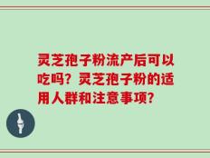 灵芝孢子粉流产后可以吃吗？灵芝孢子粉的适用人群和注意事项？