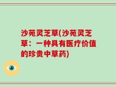 沙苑灵芝草(沙苑灵芝草：一种具有医疗价值的珍贵中草药)