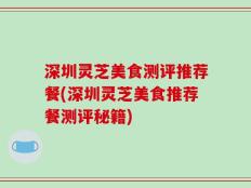深圳灵芝美食测评推荐餐(深圳灵芝美食推荐餐测评秘籍)