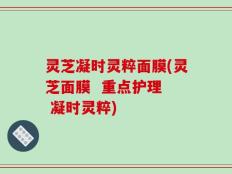 灵芝凝时灵粹面膜(灵芝面膜  重点护理  凝时灵粹)