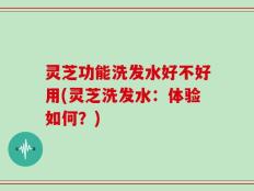 灵芝功能洗发水好不好用(灵芝洗发水：体验如何？)