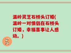 温岭灵芝石桥头订婚(温岭一对情侣在石桥头订婚，幸福喜事让人感动。)