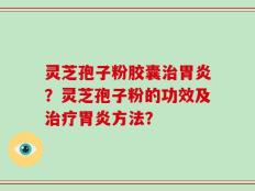 灵芝孢子粉胶囊治胃炎？灵芝孢子粉的功效及治疗胃炎方法？