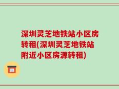 深圳灵芝地铁站小区房转租(深圳灵芝地铁站附近小区房源转租)