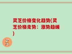 灵芝价格变化趋势(灵芝价格走势：涨势趋缓)