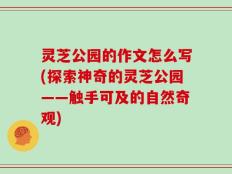 灵芝公园的作文怎么写(探索神奇的灵芝公园——触手可及的自然奇观)