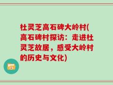 杜灵芝高石碑大岭村(高石碑村探访：走进杜灵芝故居，感受大岭村的历史与文化)