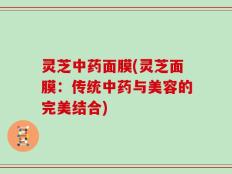 灵芝中药面膜(灵芝面膜：传统中药与美容的完美结合)