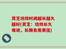 灵芝功效时间越长越久越好(灵芝：功效长久难说，长期食用更佳)