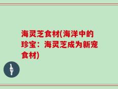 海灵芝食材(海洋中的珍宝：海灵芝成为新宠食材)
