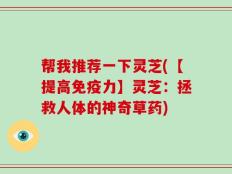 帮我推荐一下灵芝(【提高免疫力】灵芝：拯救人体的神奇草药)