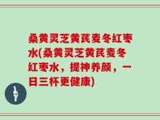 桑黄灵芝黄芪麦冬红枣水(桑黄灵芝黄芪麦冬红枣水，提神养颜，一日三杯更健康)