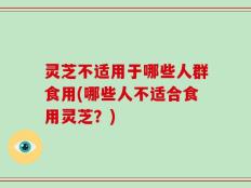 灵芝不适用于哪些人群食用(哪些人不适合食用灵芝？)