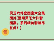 灵芝六件套图案大全集图片(整理灵芝六件套图案，系列精美套装尽在此！)