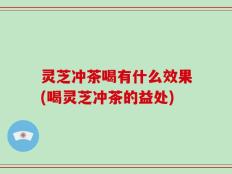 灵芝冲茶喝有什么效果(喝灵芝冲茶的益处)