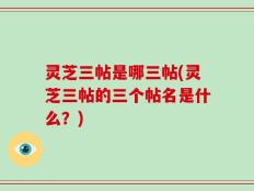 灵芝三帖是哪三帖(灵芝三帖的三个帖名是什么？)