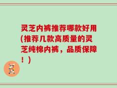 灵芝内裤推荐哪款好用(推荐几款高质量的灵芝纯棉内裤，品质保障！)